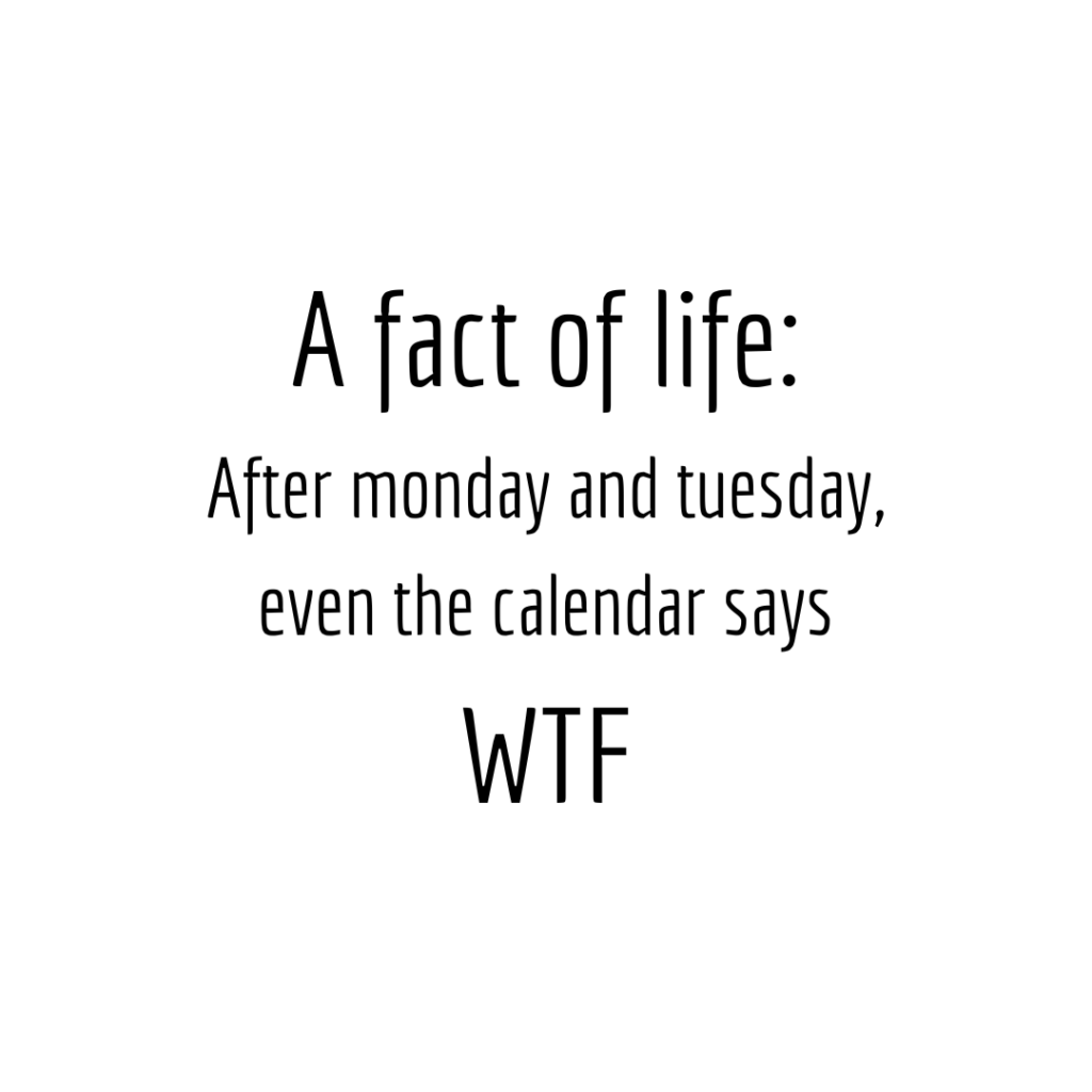 A FACT OF LIFE: After monday and tuesday, even the calendar says WTF