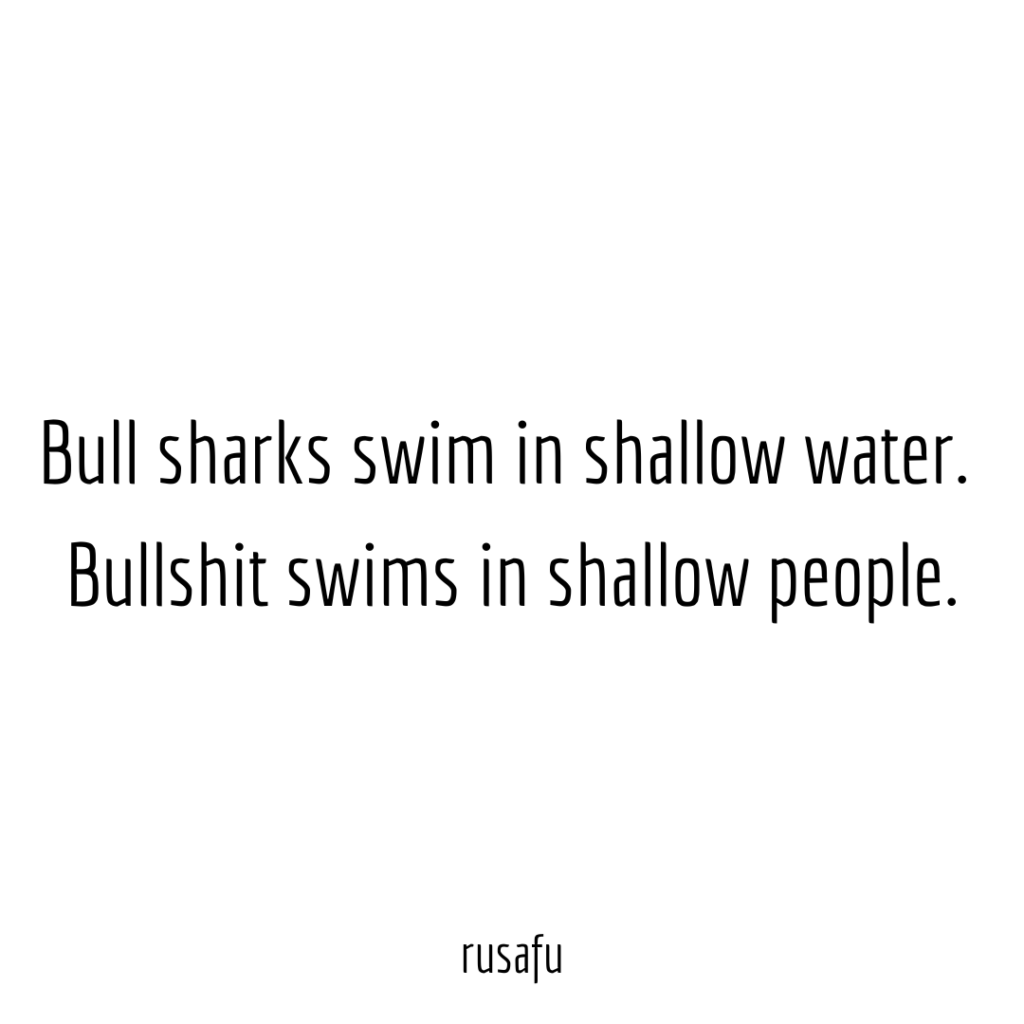 Bull sharks swim in shallow water. Bullshit swims in shallow people.
