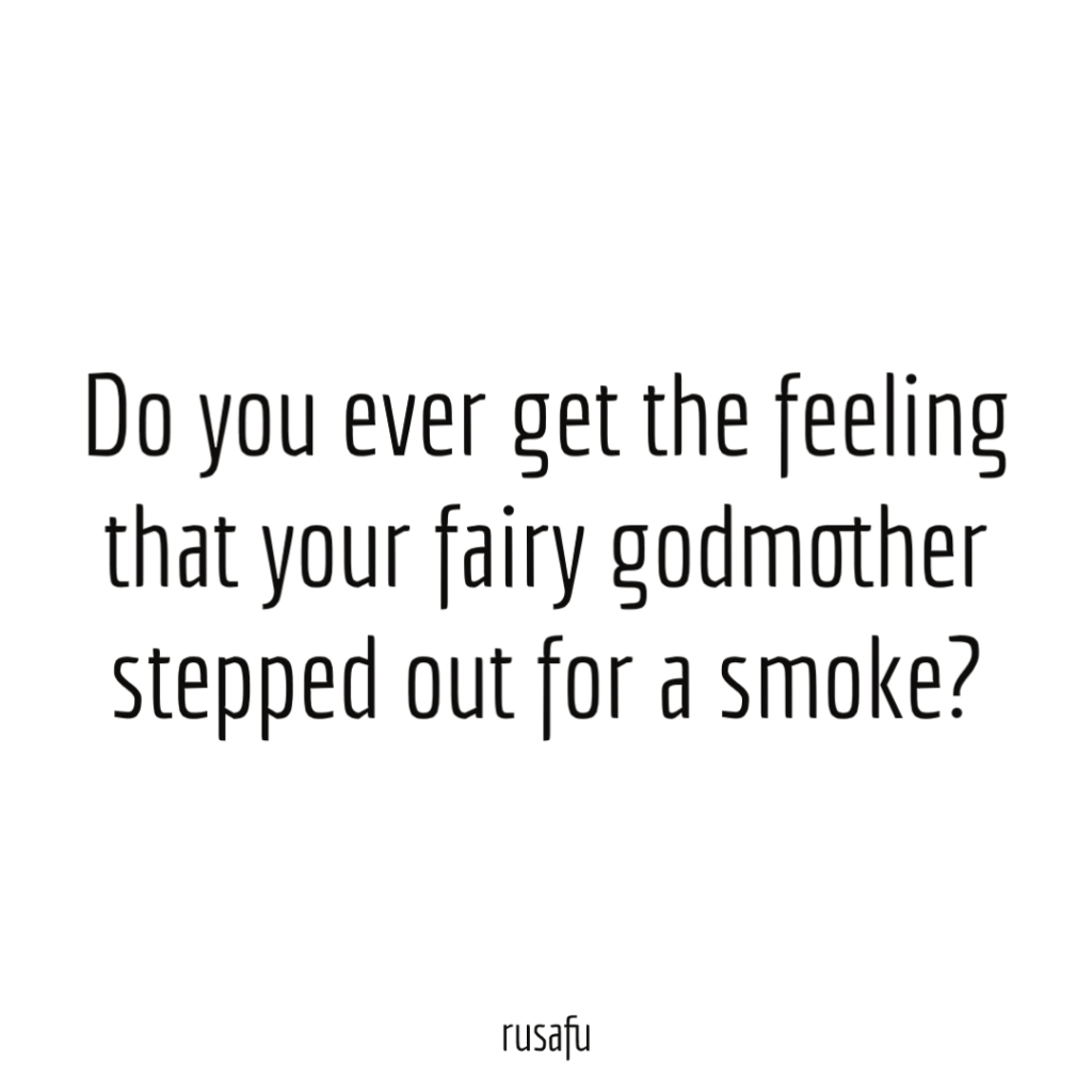 Do you ever get the feeling that your fairy godmother stepped out for a smoke?