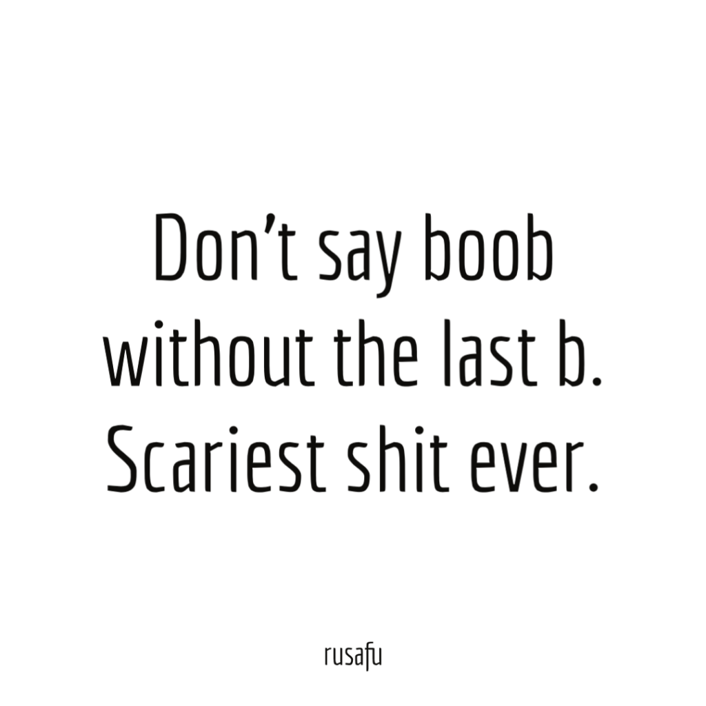 Don’t say boob without the last b. Scariest shit ever.