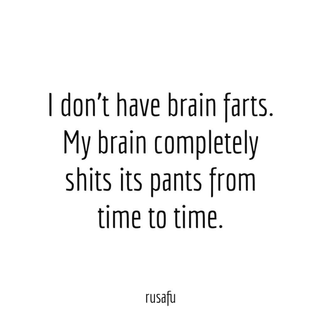 I don’t have brain farts. My brain completely shits its pants from time to time.