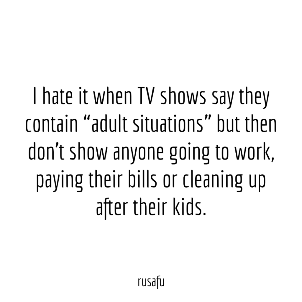 I hate it when TV shows say they contain “adult situations” but then don’t show anyone going to work, paying their bills or cleaning up after their kids.