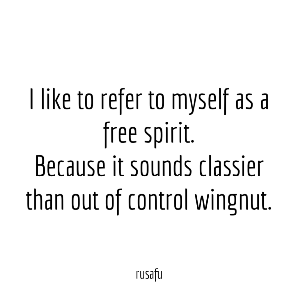 I like to refer to myself as a free spirit. Because it sounds classier than out of control wingnut.