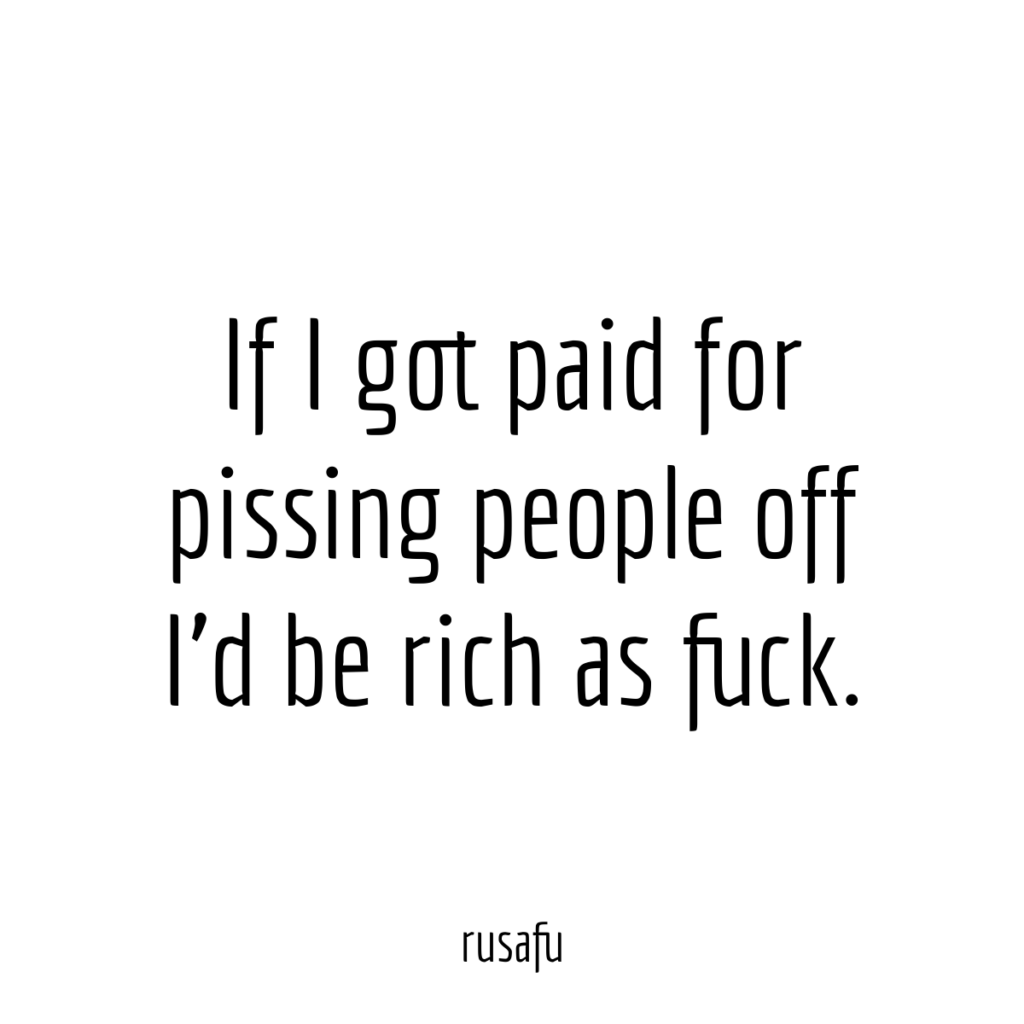 If I got paid for pissing people off I’d be rich as fuck.