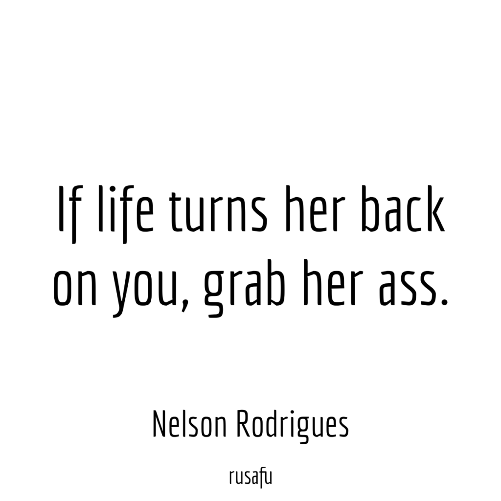 If life turns her back on you, grab her ass. - Nelson Rodrigues