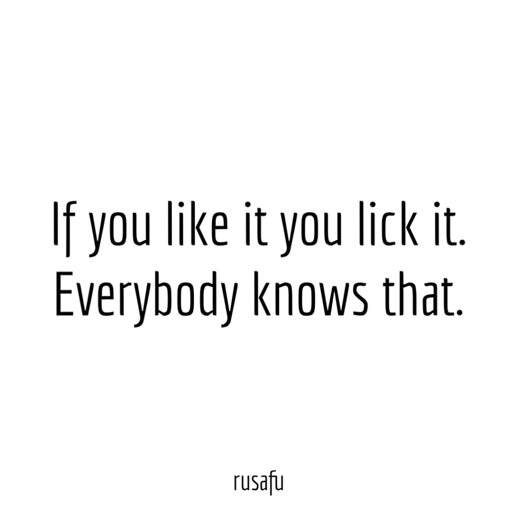 If you like it you lick it. Everybody knows that.