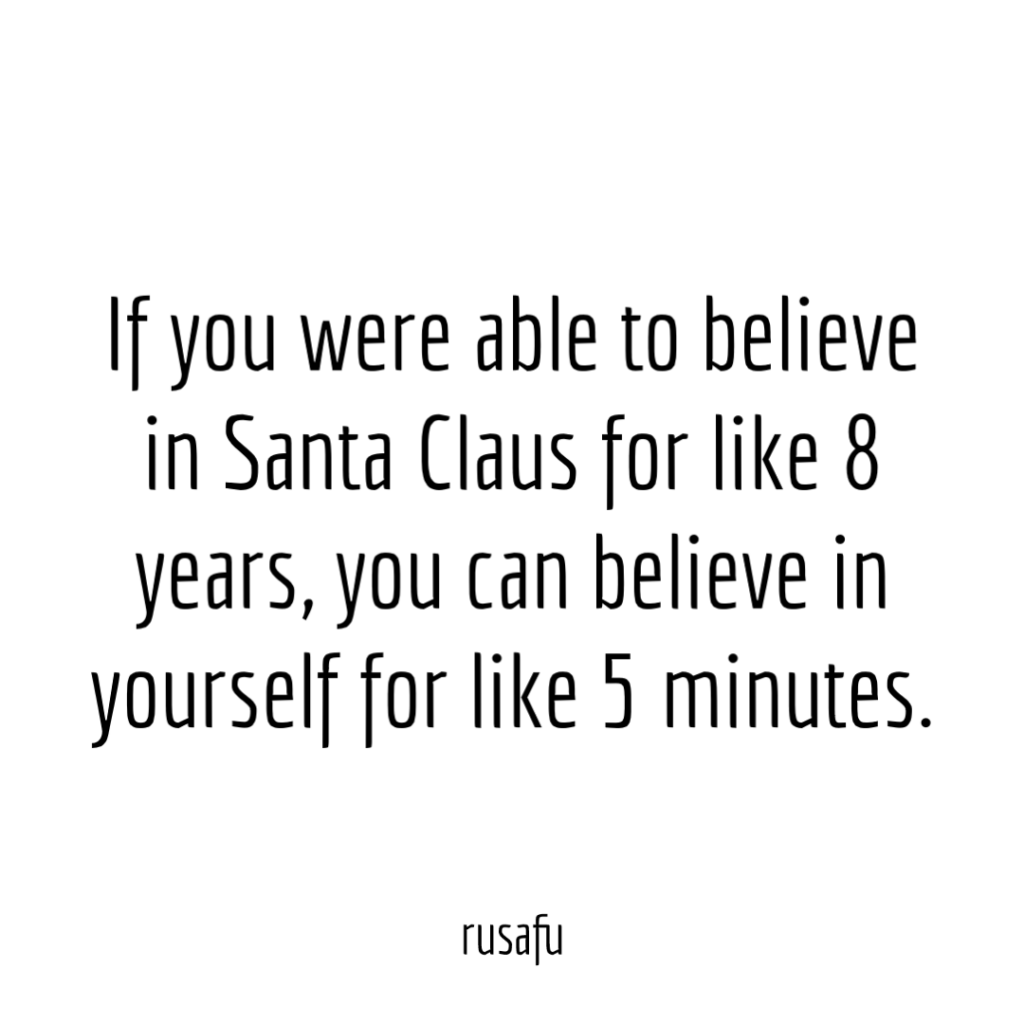 If you were able to believe in Santa Claus for like 8 years, you can believe in yourself for like 5 minutes.