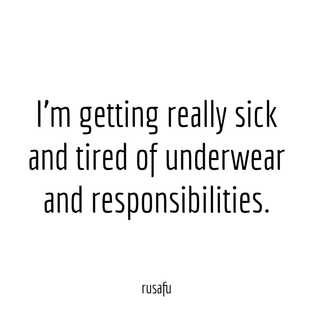 I'm getting really sick and tired of underwear and responsibilities.
