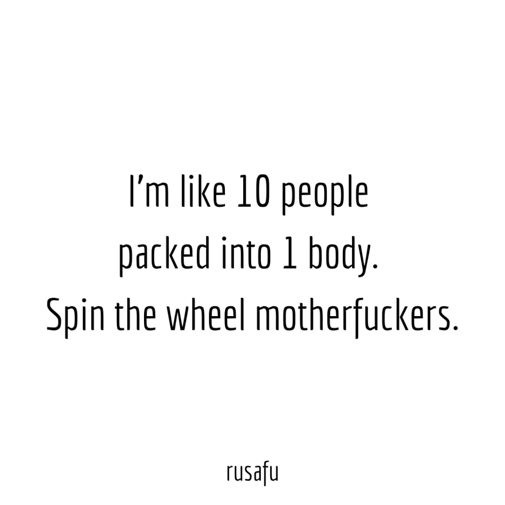 I'm like 10 people packed into 1 body. Spin the wheel motherfuckers.