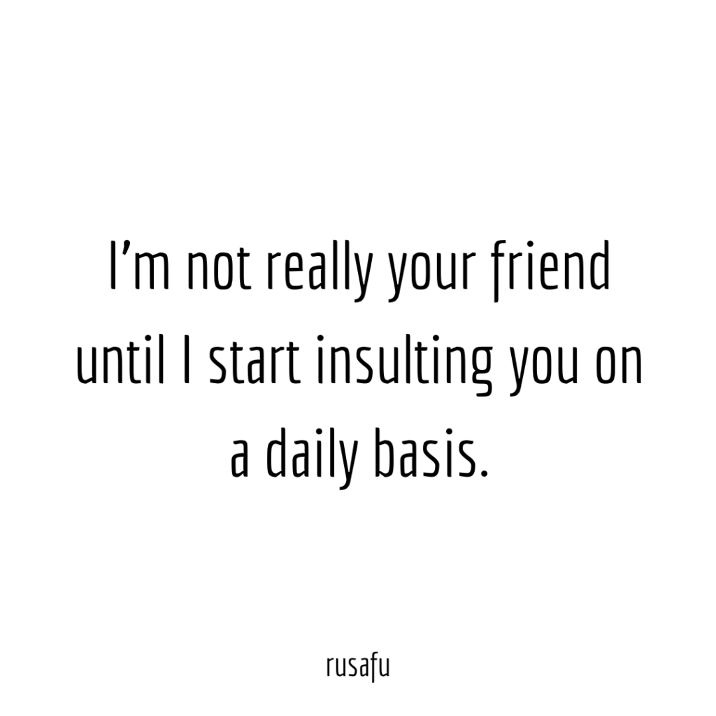 I'm not really your friend until I start insulting you on a daily basis.