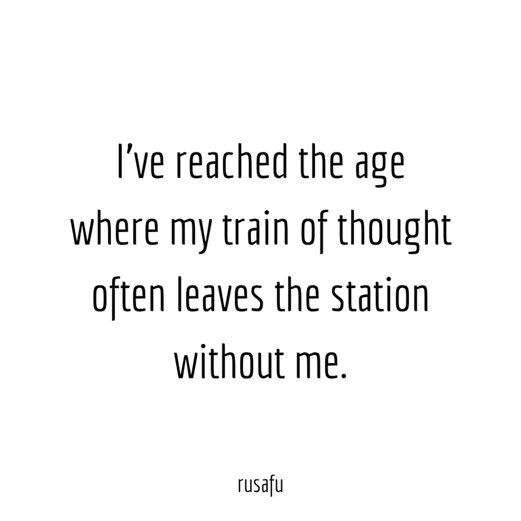 I've reached the age where my train of thought often leaves station without me.