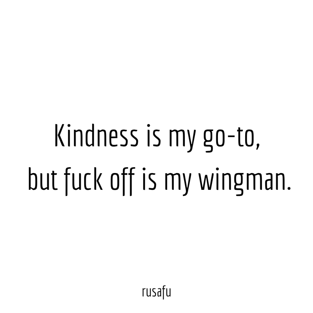 Kindness is my go-to, but fuck off is my wingman.