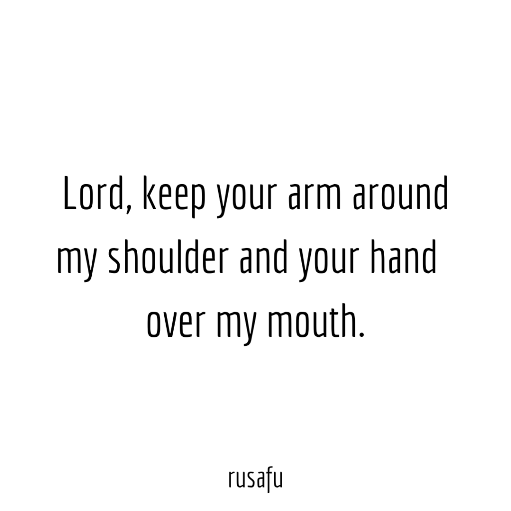 Lord, keep your arm around my shoulder and your hand over my mouth.