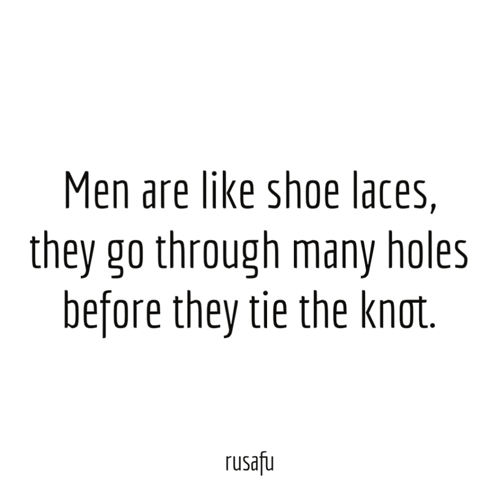 Men are like shoe laces, they go through many holes before they tie the knot.