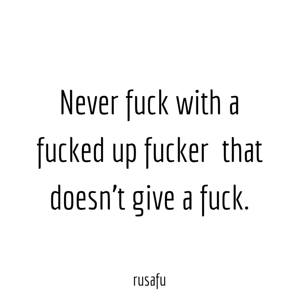 Never fuck with a fucked up fucker  that doesn't give a fuck.