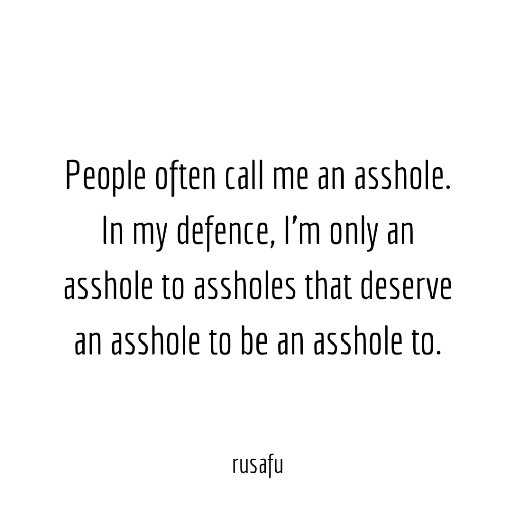 People often call me an asshole. In my defence, I'm only an asshole to assholes that deserve an asshole to be an asshole to.