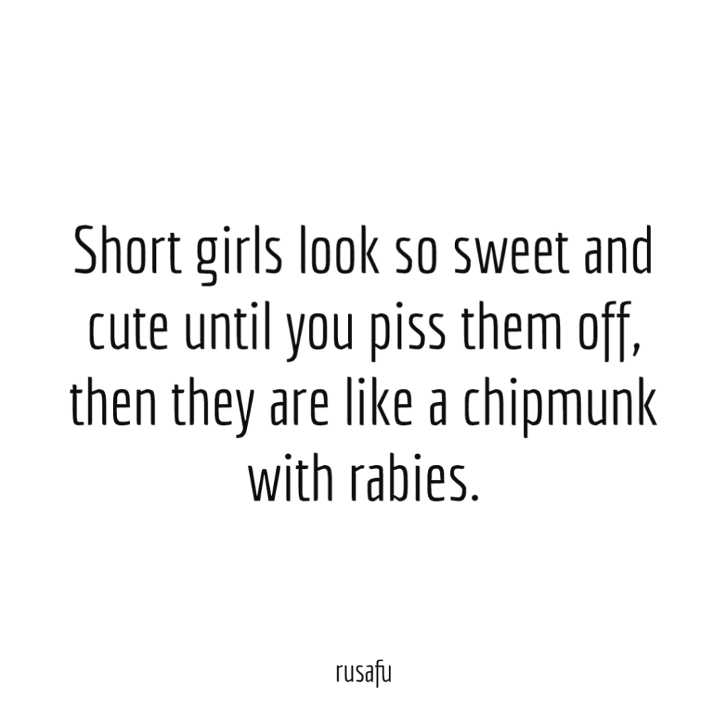 Short girls look so sweet and cute until you piss them off, then they are like a chipmunk with rabies.