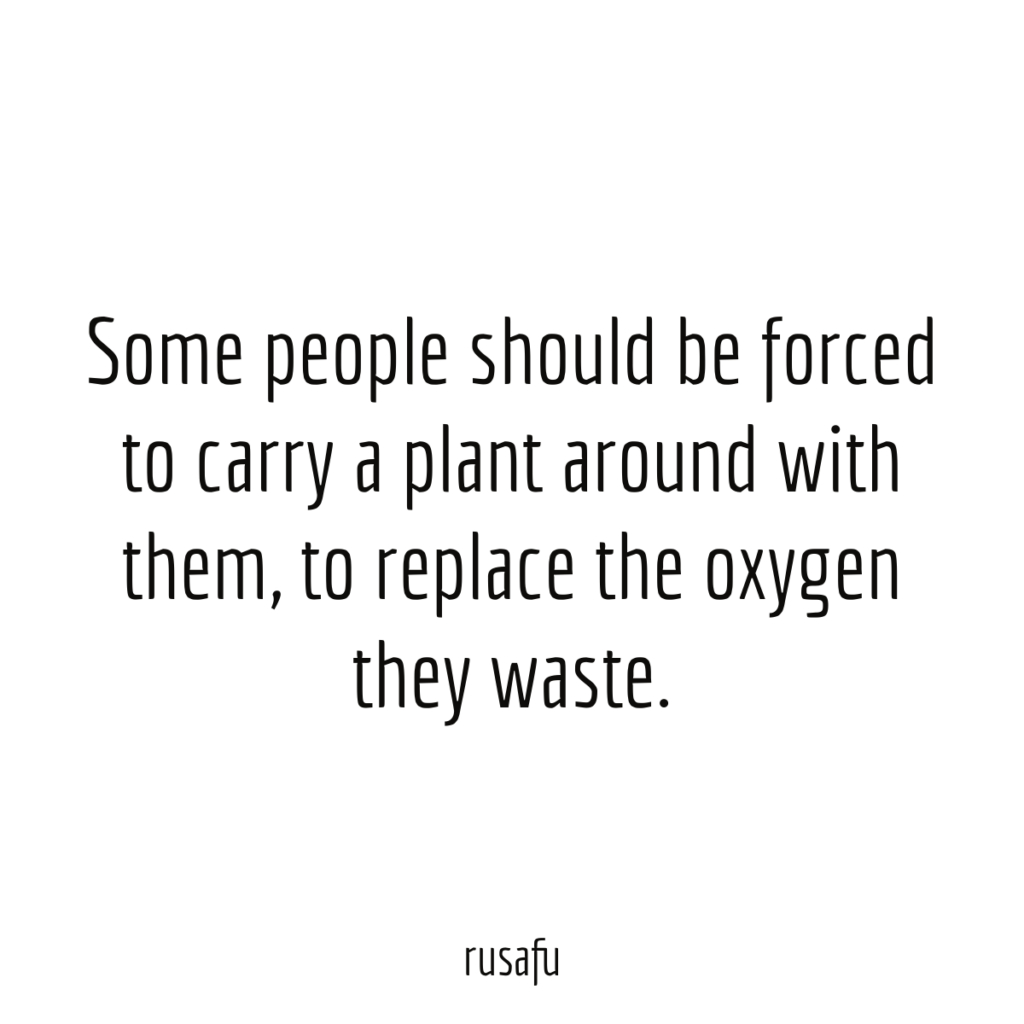 Some people should be forced to carry a plant around with them, to replace the oxygen they waste.