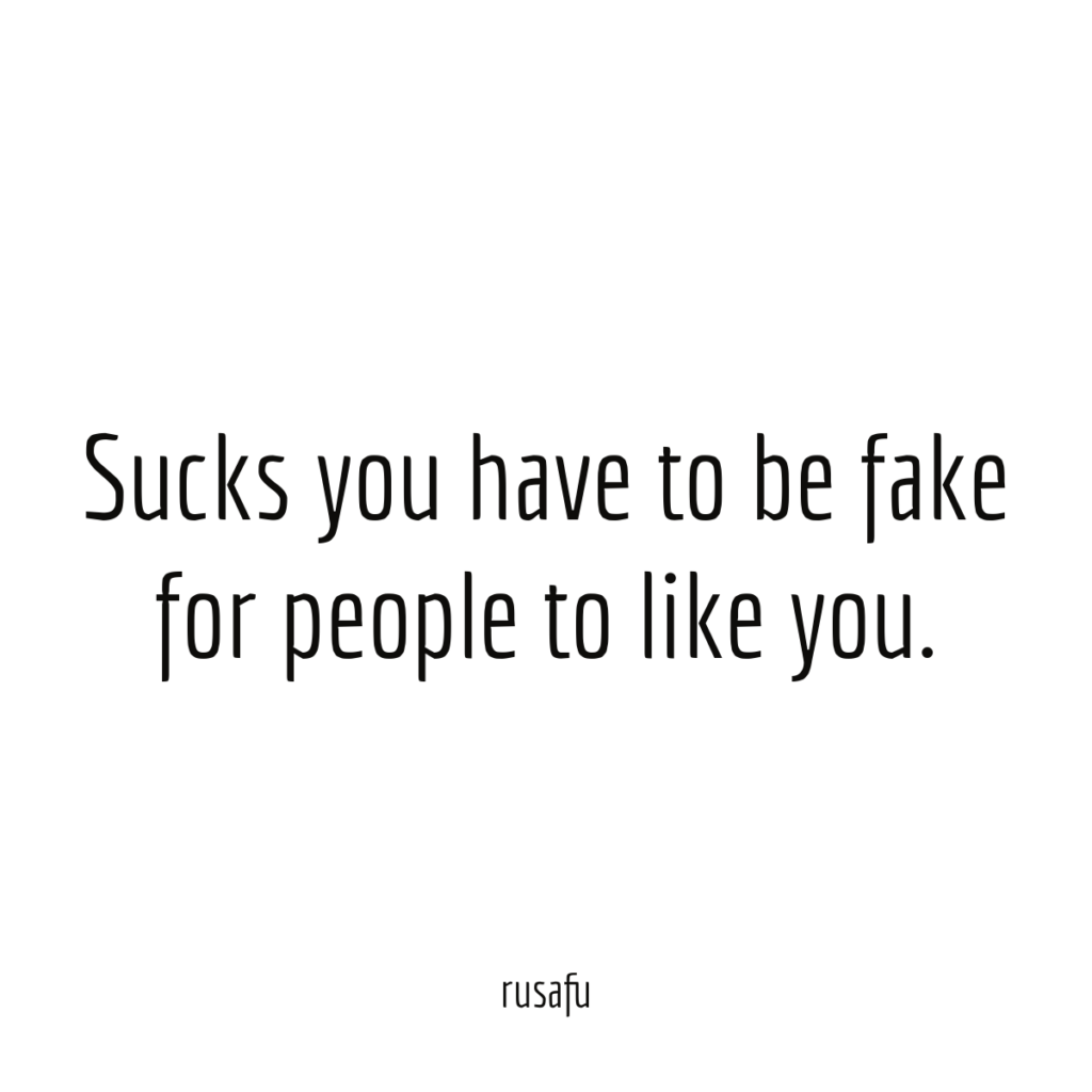 Sucks you have to be fake for people to like you.