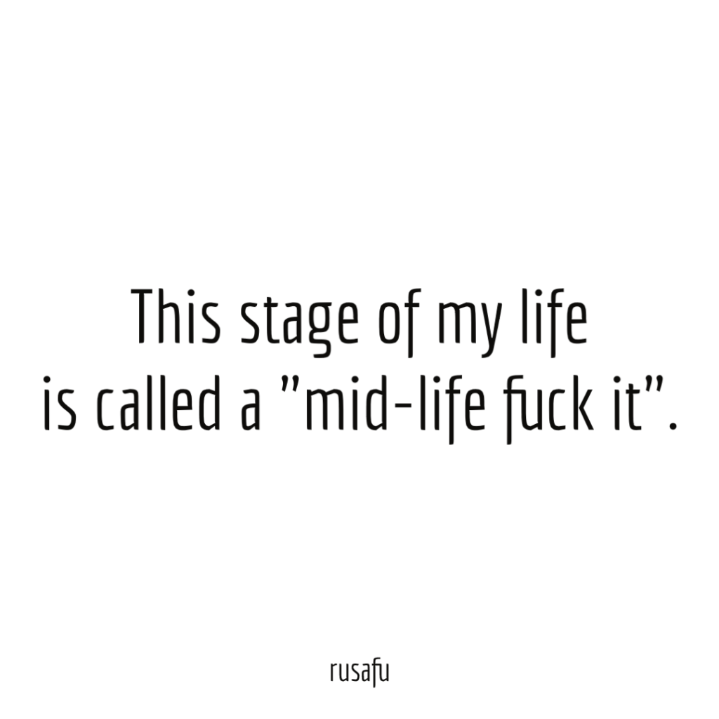 This stage of my life is called a "mid-life fuck it".