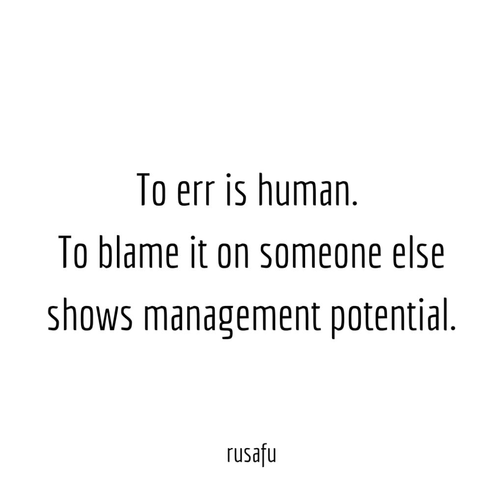 To err is human. To blame it on someone else shows management potential.