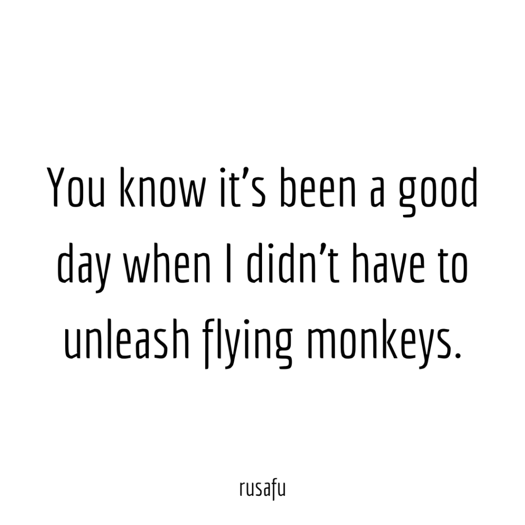 You know it's been good day when I didn't have to unleash flying monkeys.