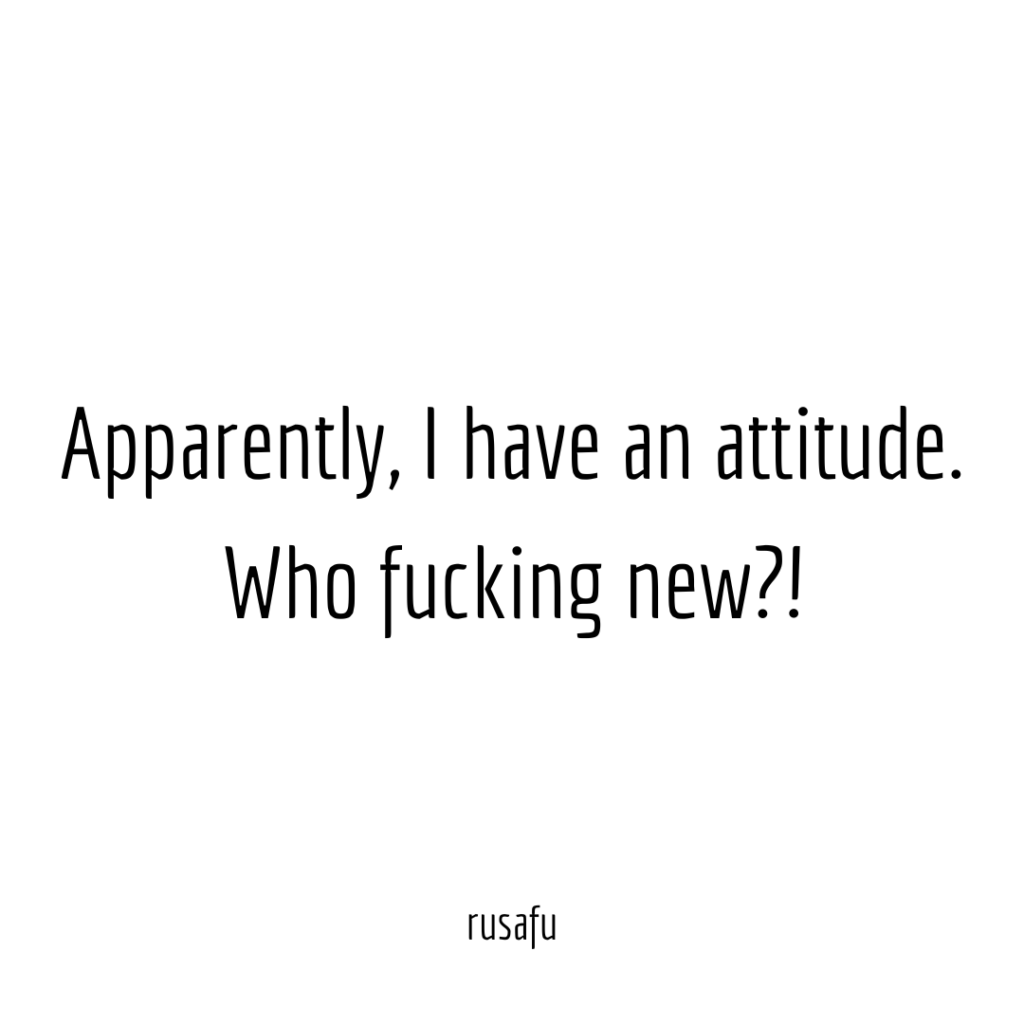 Apparently, I have an attitude. Who fucking new?!