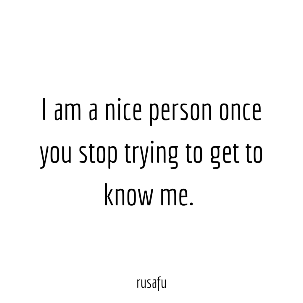 I am a niceperson once you stop trying to get to know me.