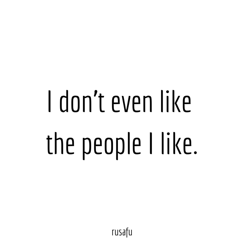 I don't even like the people I like.
