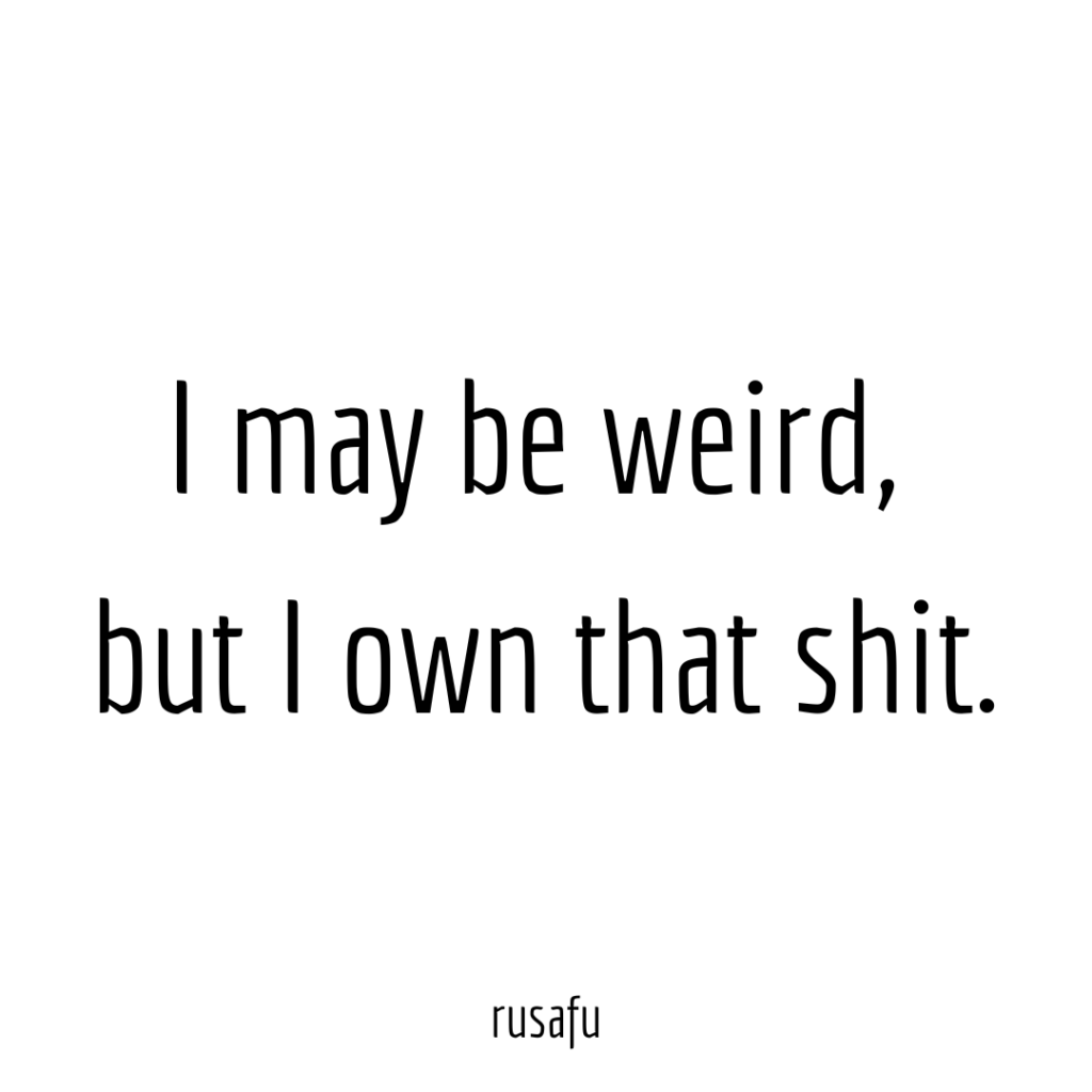 I may be weird, but I own that shit.