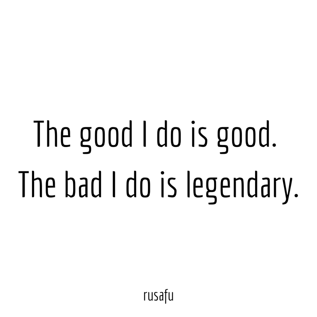 The good I do is good. The bad I do is legendary.