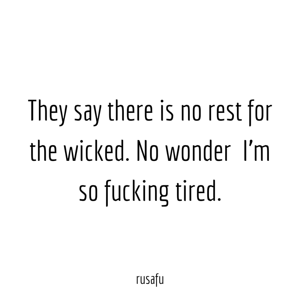 They say there is no rest for the wicked. No wonder I’m so fucking tired.