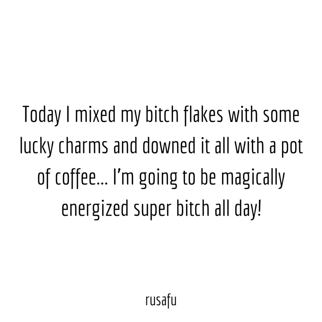 Today I mixed my bitch flakes with some lucky charms and downed it all with a pot of coffee... I’m going to be magically energized super bitch all day!