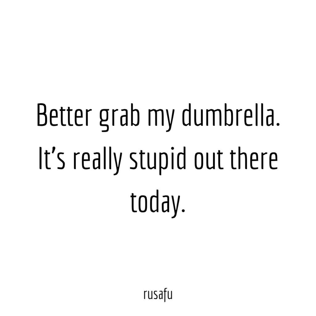 Better grab my dumbrella. It’s really stupid out there today.