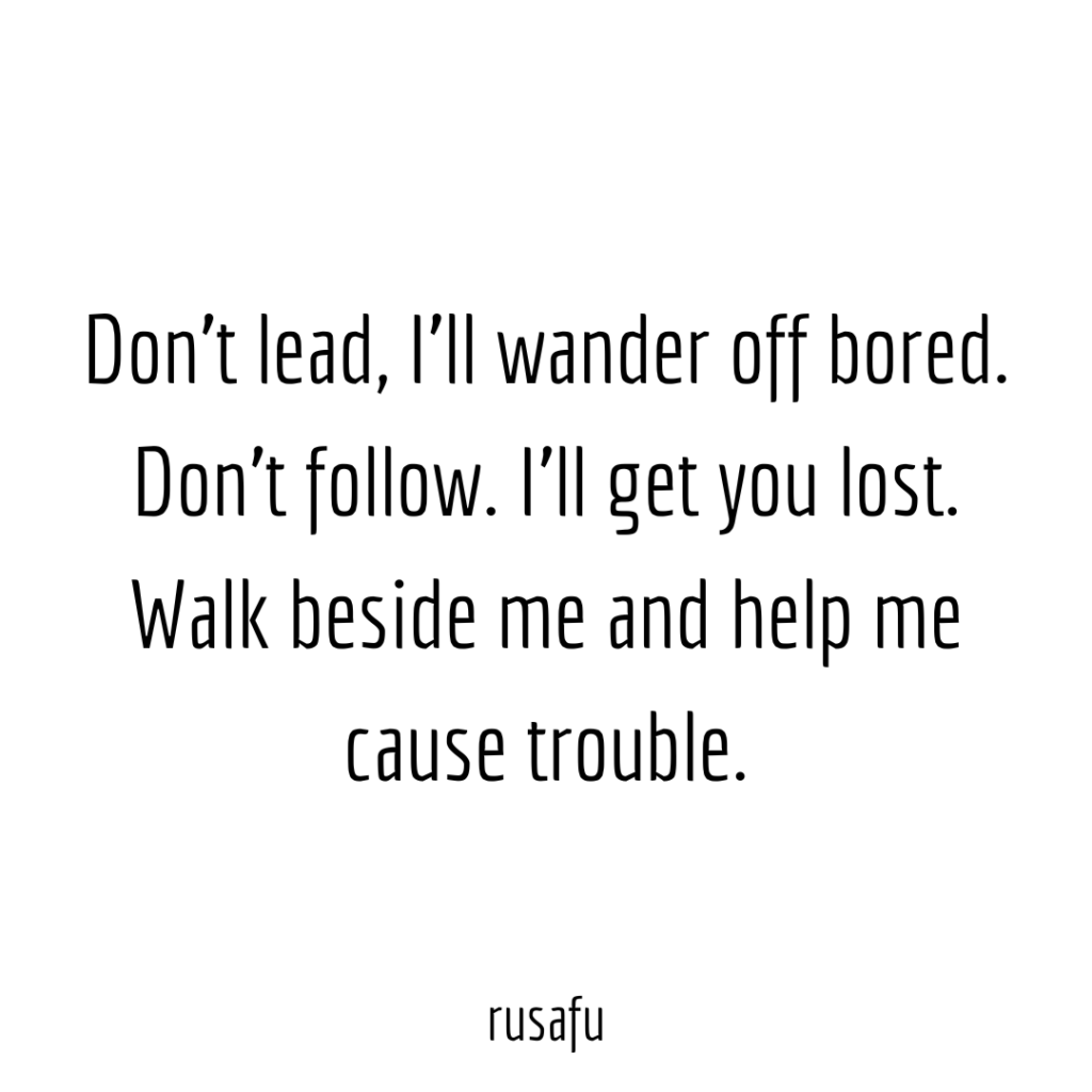 Don’t lead, I'll wander off bored. Don't follow. I'll get you lost. Walk beside me and help me cause trouble.