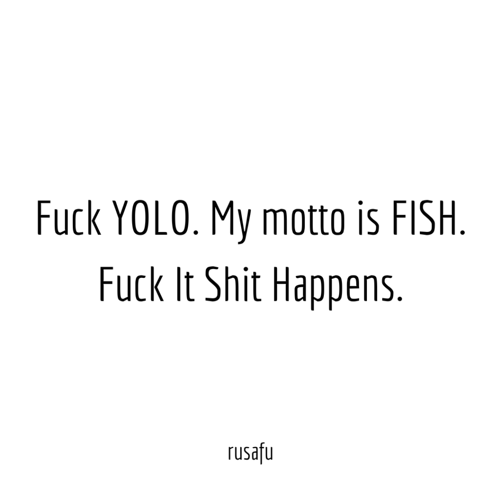 Fuck YOLO. My motto is FISH. Fuck It Shit Happens.