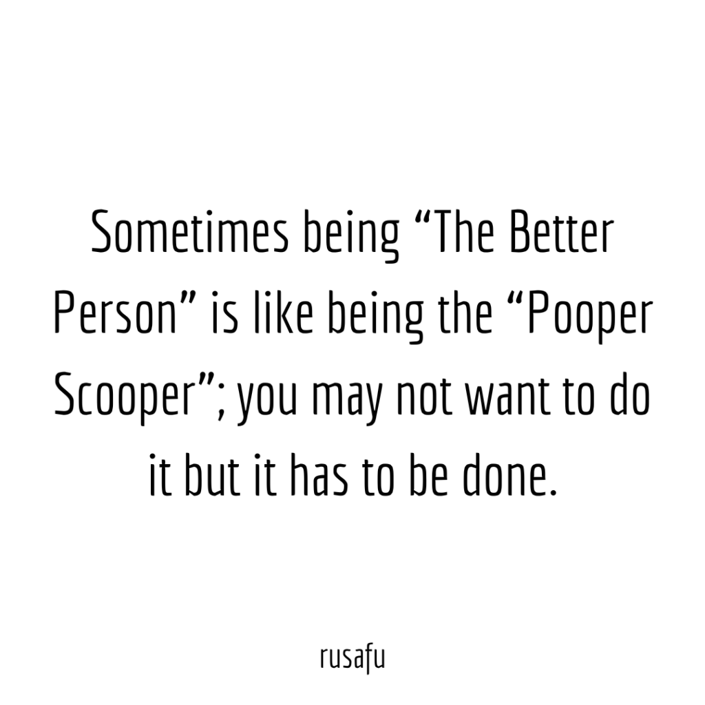 Sometimes being “The Better Person” is like being the “Pooper Scooper”; you may not want to do it but it has to be done.