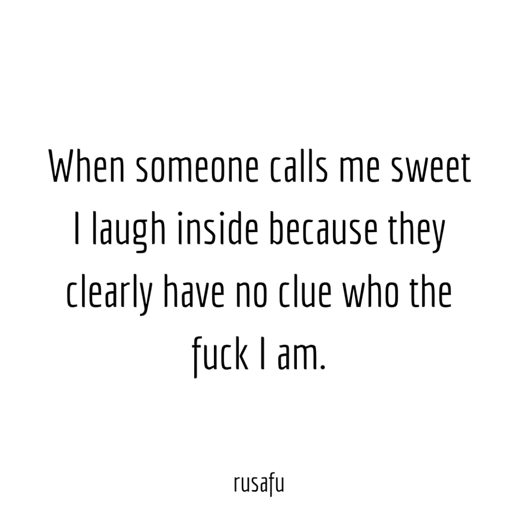 When someone calls me sweet I laugh inside because they clearly have no clue who the fuck I am.