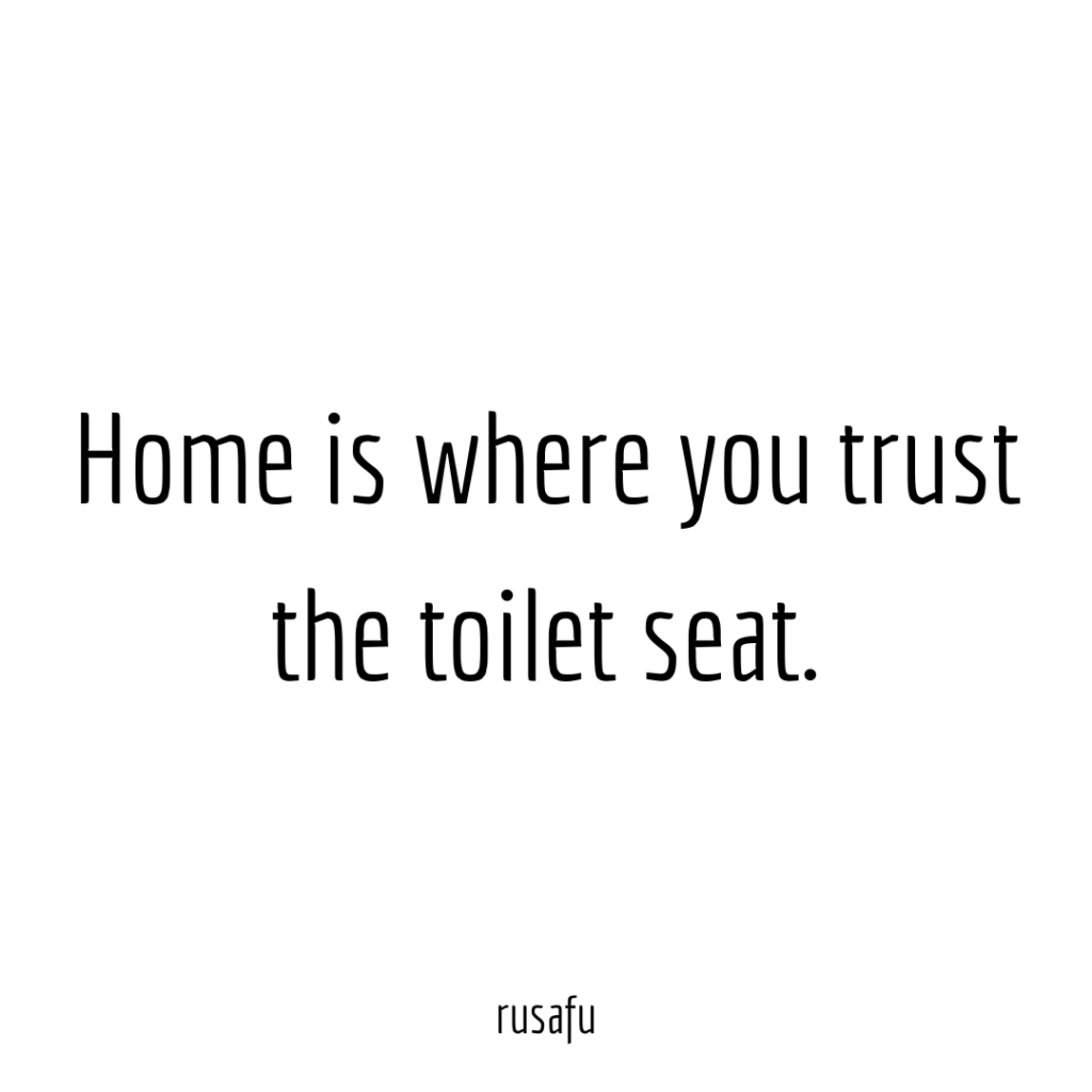 Home is where you trust the toilet seat.