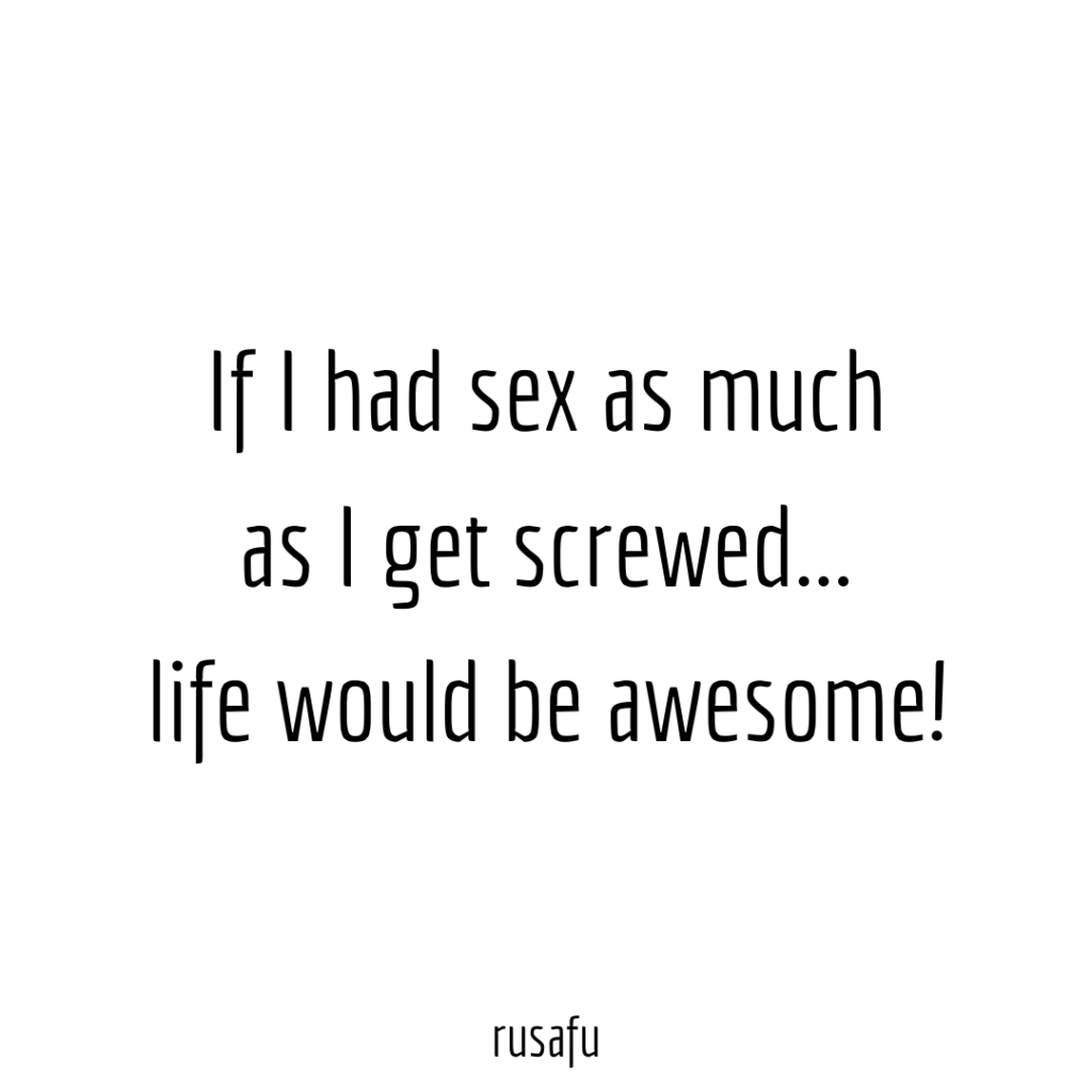 If I had sex as much as I get screwed... life would be awesome!