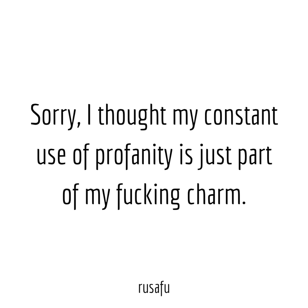 Sorry, I thought my constant use of profanity is just part of my fucking charm.