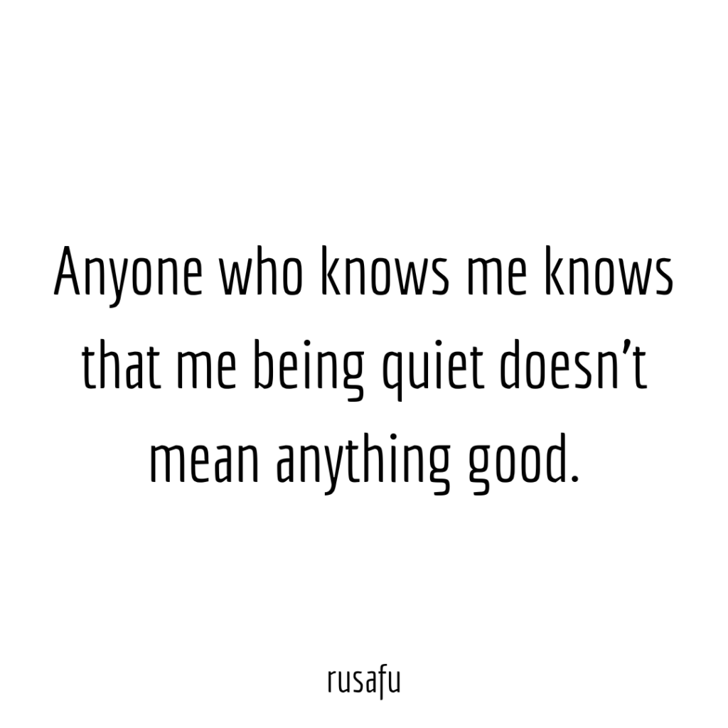 Anyone who knows me knows that me being quiet doesn't mean anything good.