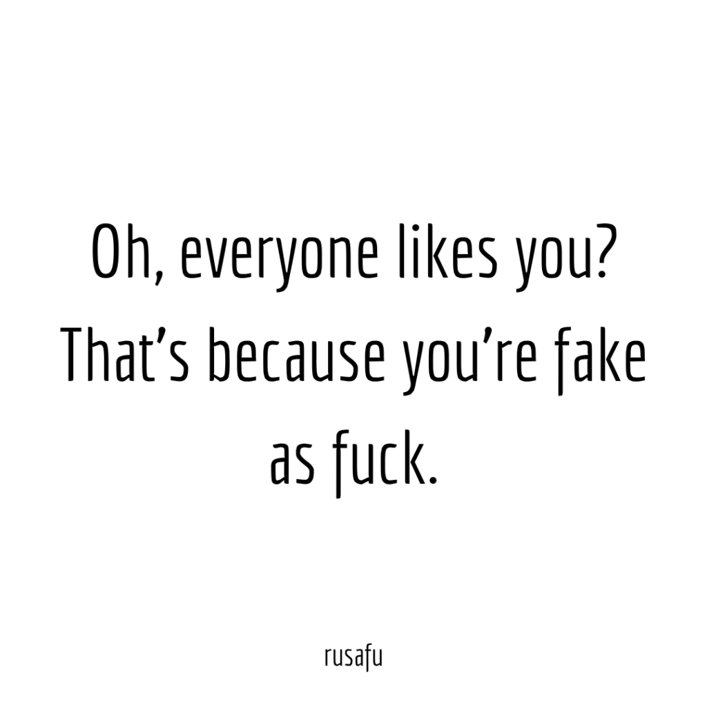 Oh, everyone likes you? That’s because you’re fake as fuck.