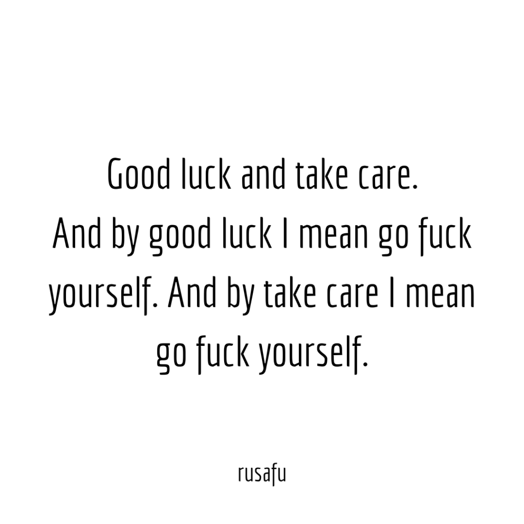 Good luck and take care. And by good like I mean go fuck yourself. And by take care I mean go fuck yourself.