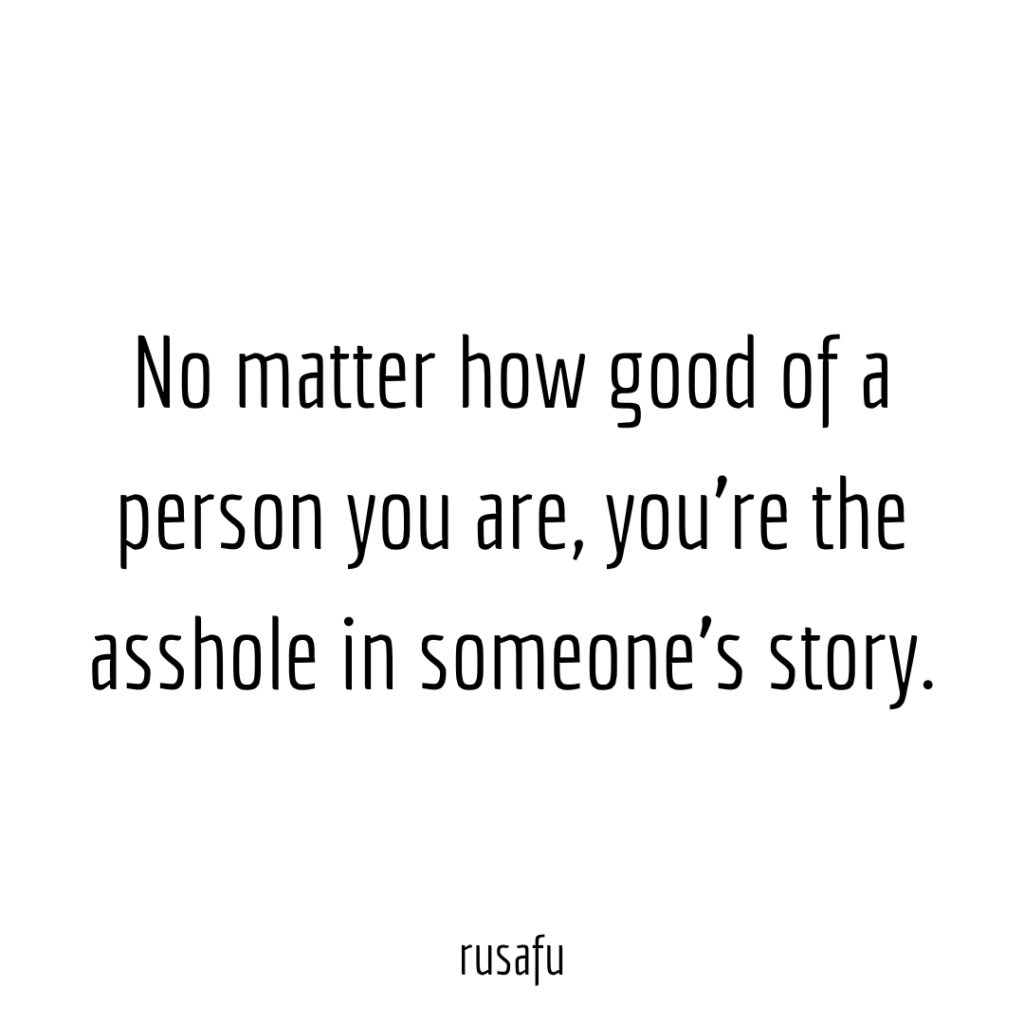 No matter how good of a person you are, you're the asshole in someone’s story.