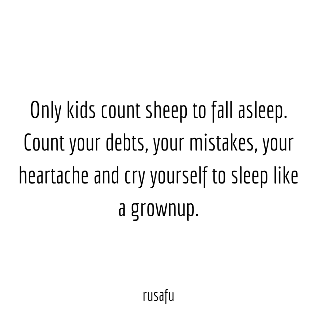 Only kids count sheep to fall asleep. Count your debts, your mistakes, your heartache and cry yourself to sleep like a grownup.