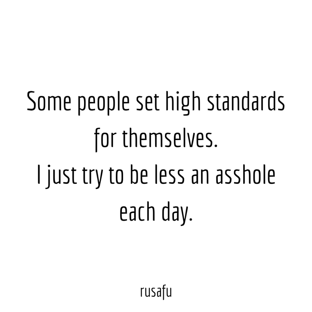 Some people set high standards for themselves. I just try to be less an asshole each day.