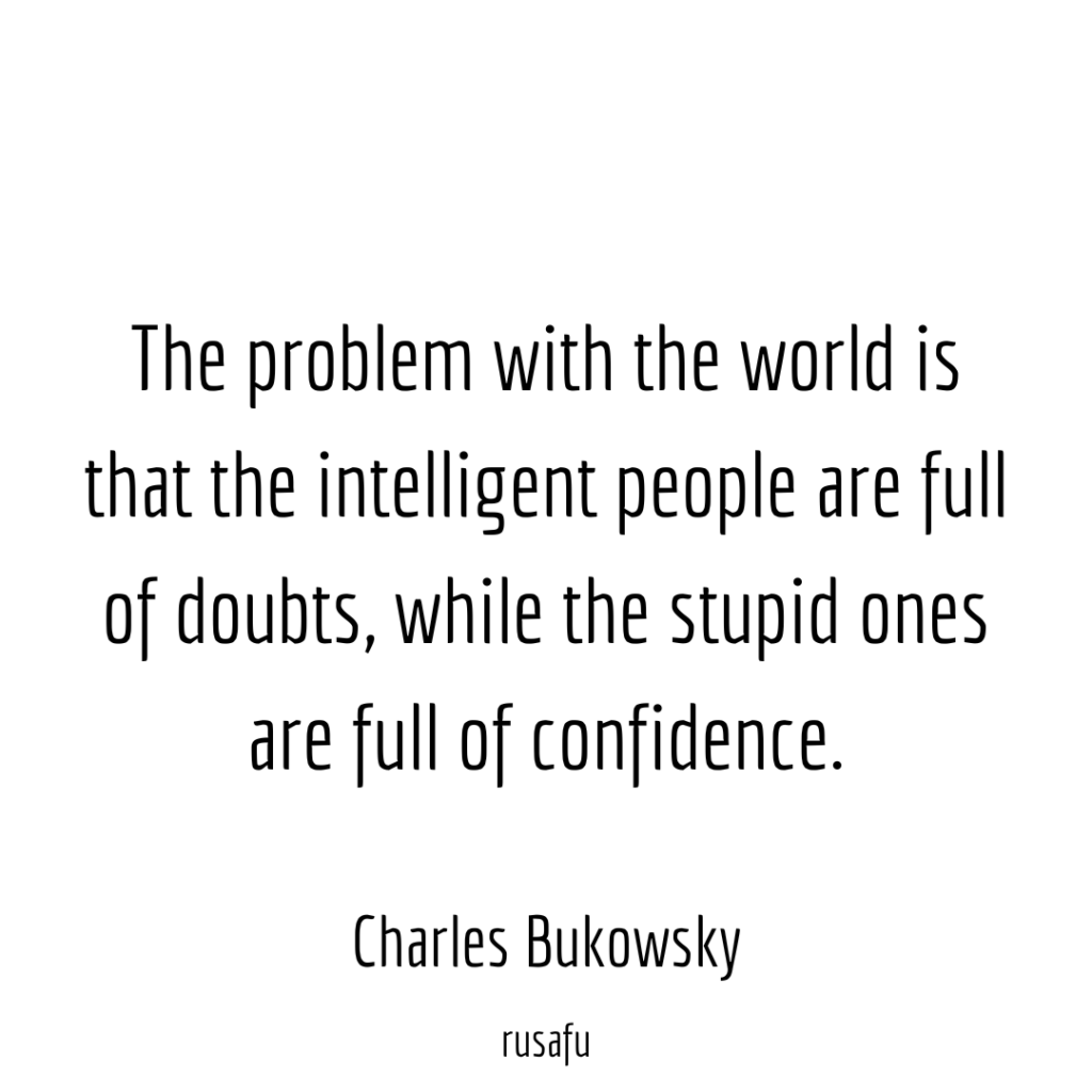 The problem with the world is that the intelligent people are full of doubts, while the stupid ones are full of confidence. - Charles Bukowsky
