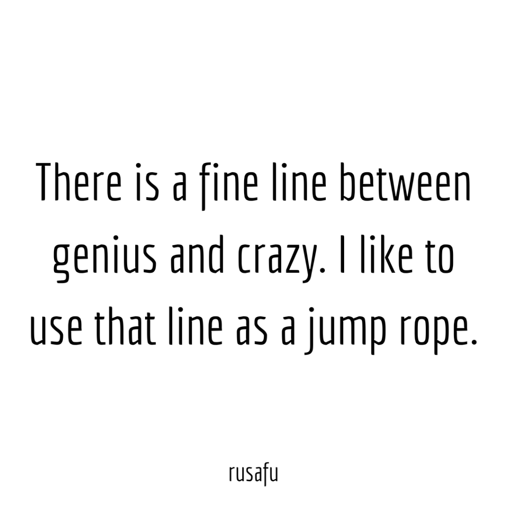 There is a fine line between genius and crazy. I like to use that line as a jump rope.