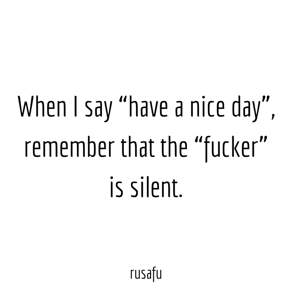 When I say “have a nice day”, remember that the “fucker” is silent.